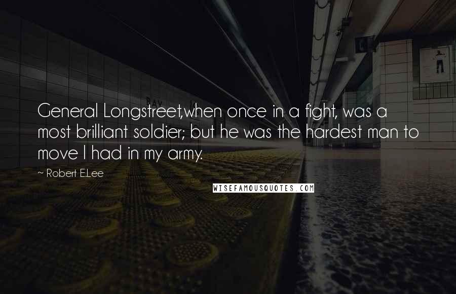 Robert E.Lee Quotes: General Longstreet,when once in a fight, was a most brilliant soldier; but he was the hardest man to move I had in my army.