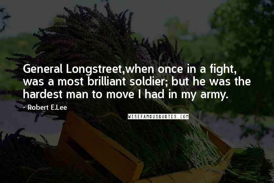 Robert E.Lee Quotes: General Longstreet,when once in a fight, was a most brilliant soldier; but he was the hardest man to move I had in my army.