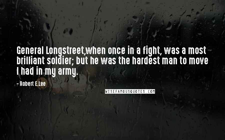 Robert E.Lee Quotes: General Longstreet,when once in a fight, was a most brilliant soldier; but he was the hardest man to move I had in my army.