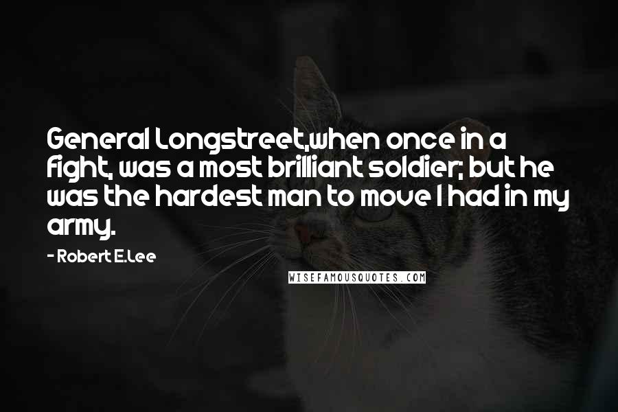 Robert E.Lee Quotes: General Longstreet,when once in a fight, was a most brilliant soldier; but he was the hardest man to move I had in my army.