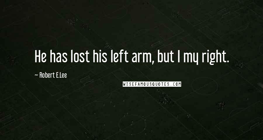 Robert E.Lee Quotes: He has lost his left arm, but I my right.