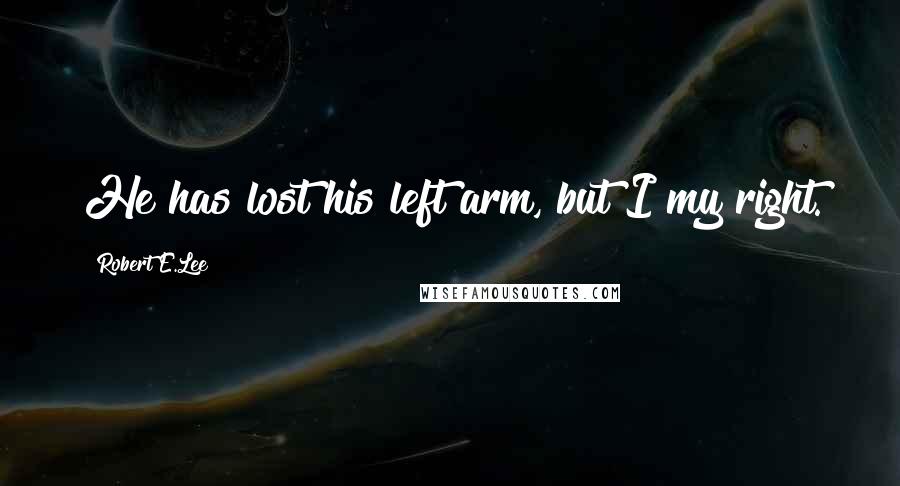 Robert E.Lee Quotes: He has lost his left arm, but I my right.