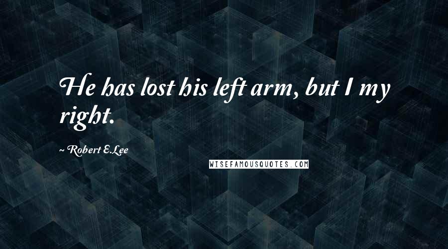 Robert E.Lee Quotes: He has lost his left arm, but I my right.