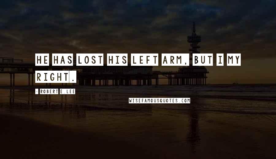 Robert E.Lee Quotes: He has lost his left arm, but I my right.