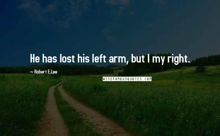 Robert E.Lee Quotes: He has lost his left arm, but I my right.