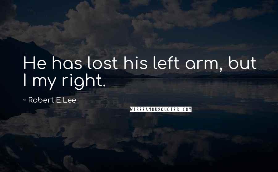 Robert E.Lee Quotes: He has lost his left arm, but I my right.