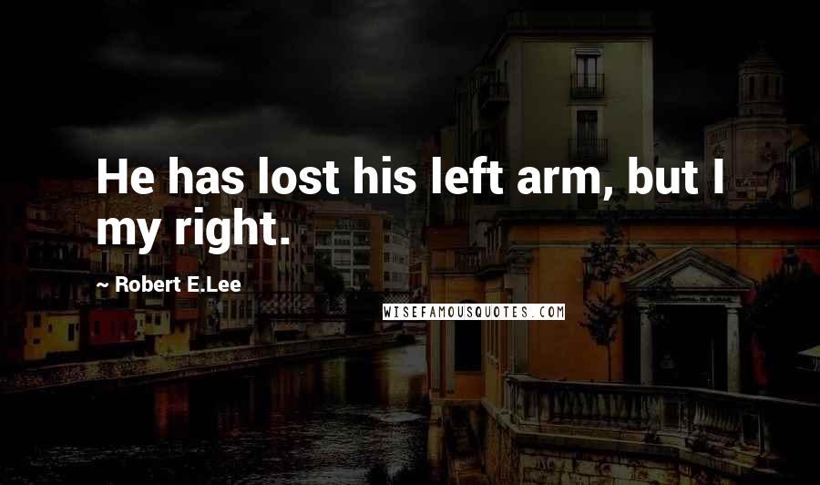 Robert E.Lee Quotes: He has lost his left arm, but I my right.