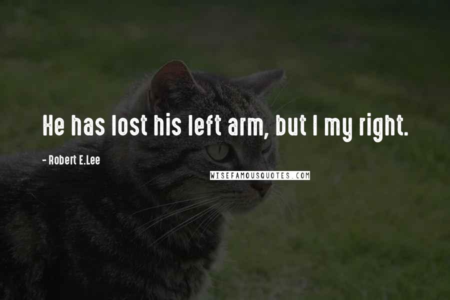 Robert E.Lee Quotes: He has lost his left arm, but I my right.