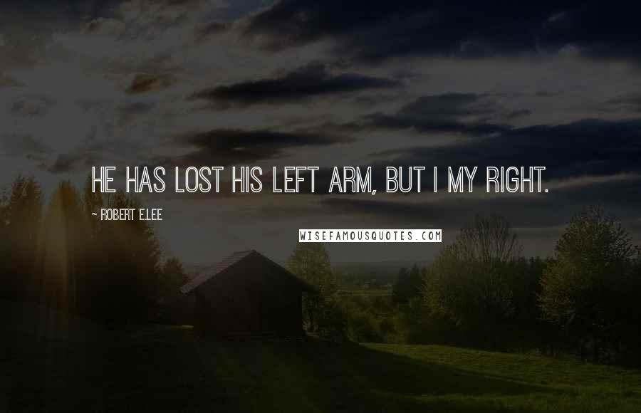 Robert E.Lee Quotes: He has lost his left arm, but I my right.