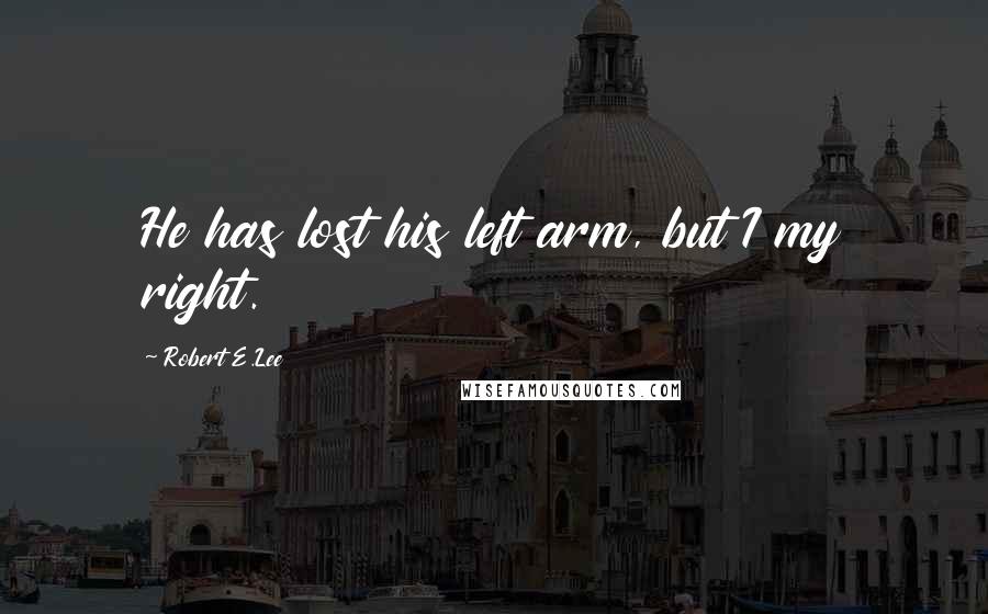 Robert E.Lee Quotes: He has lost his left arm, but I my right.