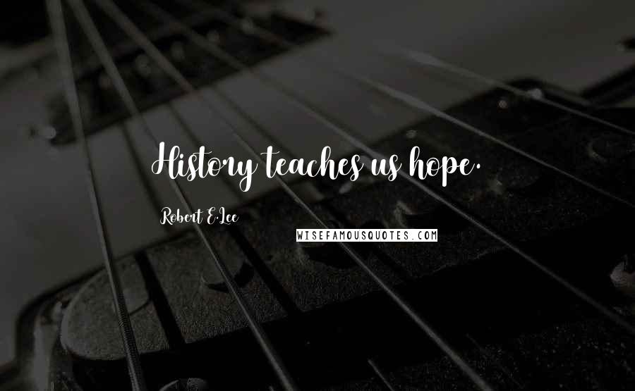 Robert E.Lee Quotes: History teaches us hope.