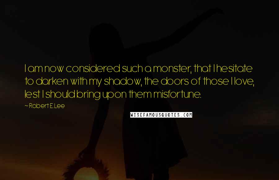 Robert E.Lee Quotes: I am now considered such a monster, that I hesitate to darken with my shadow, the doors of those I love, lest I should bring upon them misfortune.