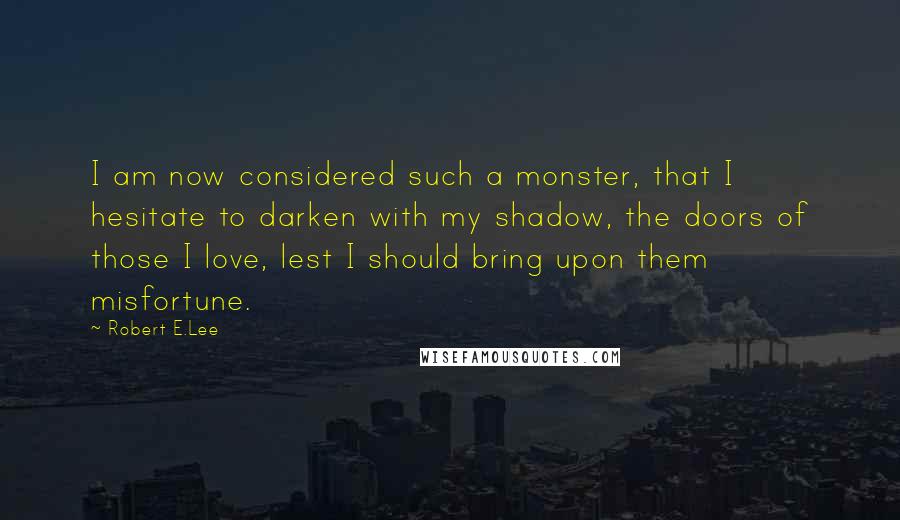 Robert E.Lee Quotes: I am now considered such a monster, that I hesitate to darken with my shadow, the doors of those I love, lest I should bring upon them misfortune.