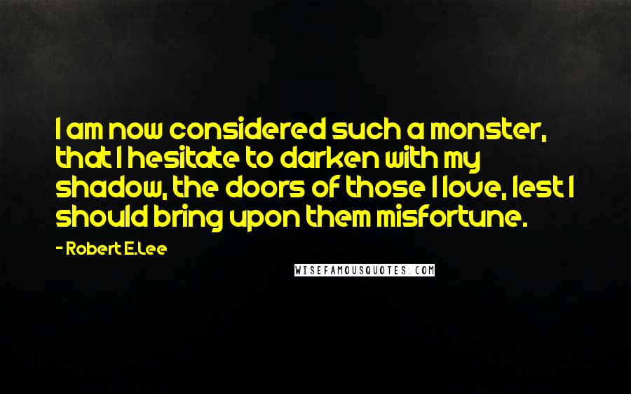 Robert E.Lee Quotes: I am now considered such a monster, that I hesitate to darken with my shadow, the doors of those I love, lest I should bring upon them misfortune.