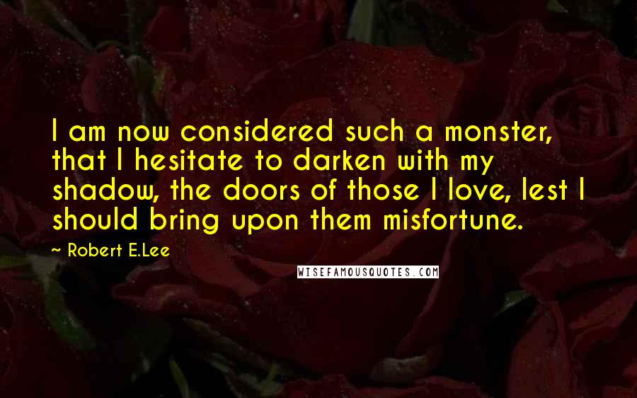 Robert E.Lee Quotes: I am now considered such a monster, that I hesitate to darken with my shadow, the doors of those I love, lest I should bring upon them misfortune.