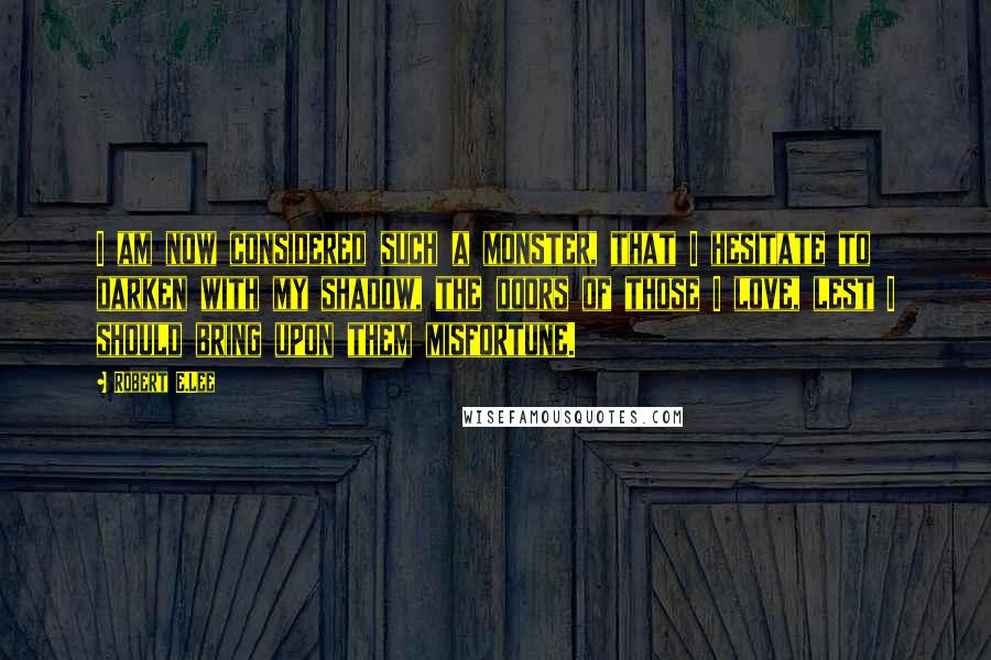 Robert E.Lee Quotes: I am now considered such a monster, that I hesitate to darken with my shadow, the doors of those I love, lest I should bring upon them misfortune.