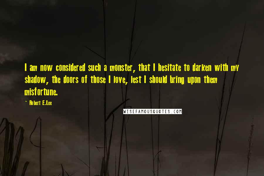 Robert E.Lee Quotes: I am now considered such a monster, that I hesitate to darken with my shadow, the doors of those I love, lest I should bring upon them misfortune.