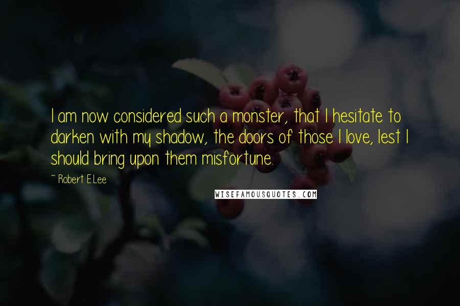 Robert E.Lee Quotes: I am now considered such a monster, that I hesitate to darken with my shadow, the doors of those I love, lest I should bring upon them misfortune.