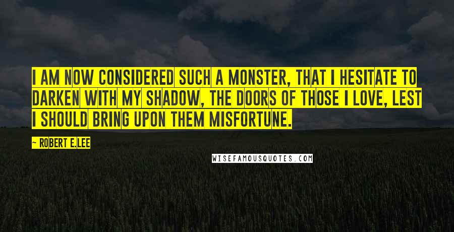 Robert E.Lee Quotes: I am now considered such a monster, that I hesitate to darken with my shadow, the doors of those I love, lest I should bring upon them misfortune.