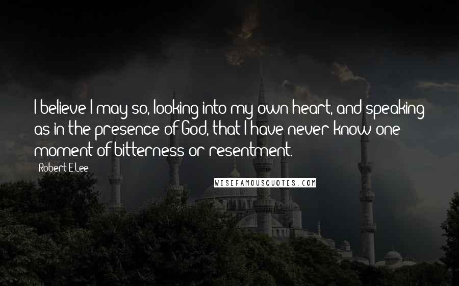 Robert E.Lee Quotes: I believe I may so, looking into my own heart, and speaking as in the presence of God, that I have never know one moment of bitterness or resentment.