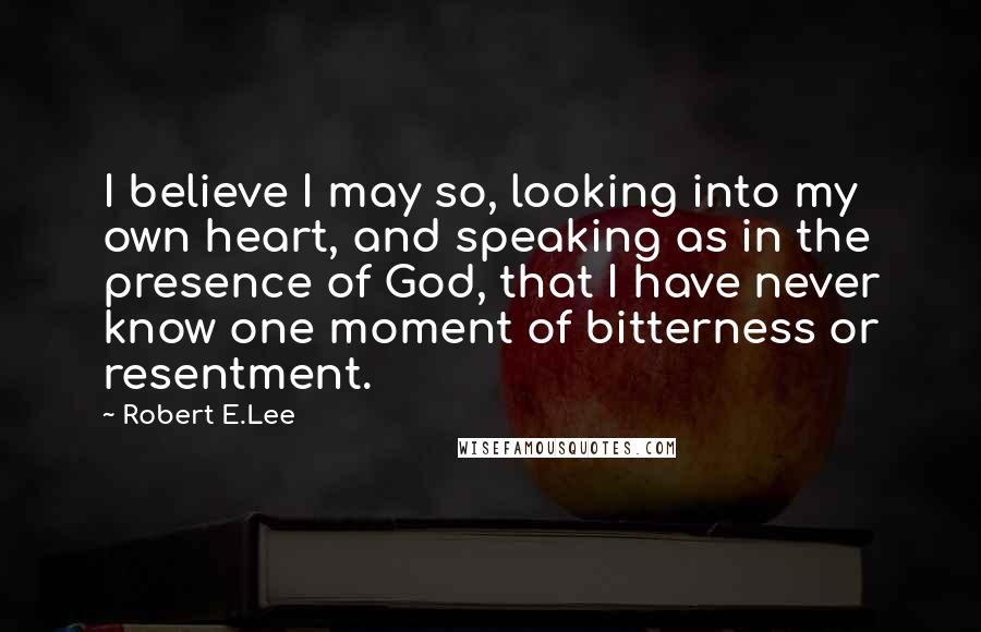 Robert E.Lee Quotes: I believe I may so, looking into my own heart, and speaking as in the presence of God, that I have never know one moment of bitterness or resentment.