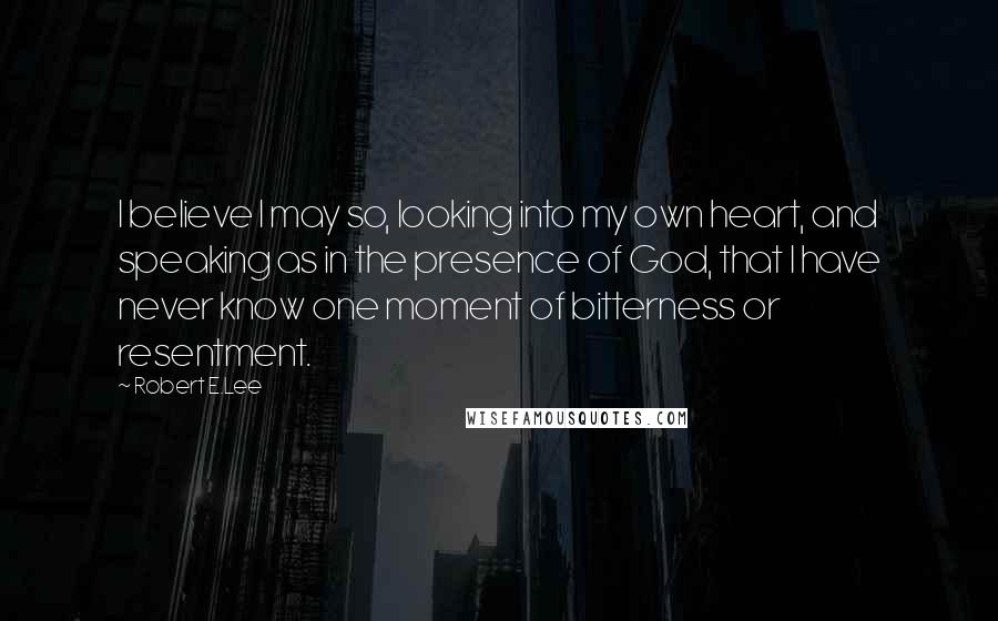 Robert E.Lee Quotes: I believe I may so, looking into my own heart, and speaking as in the presence of God, that I have never know one moment of bitterness or resentment.