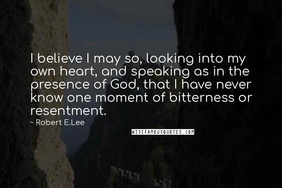 Robert E.Lee Quotes: I believe I may so, looking into my own heart, and speaking as in the presence of God, that I have never know one moment of bitterness or resentment.