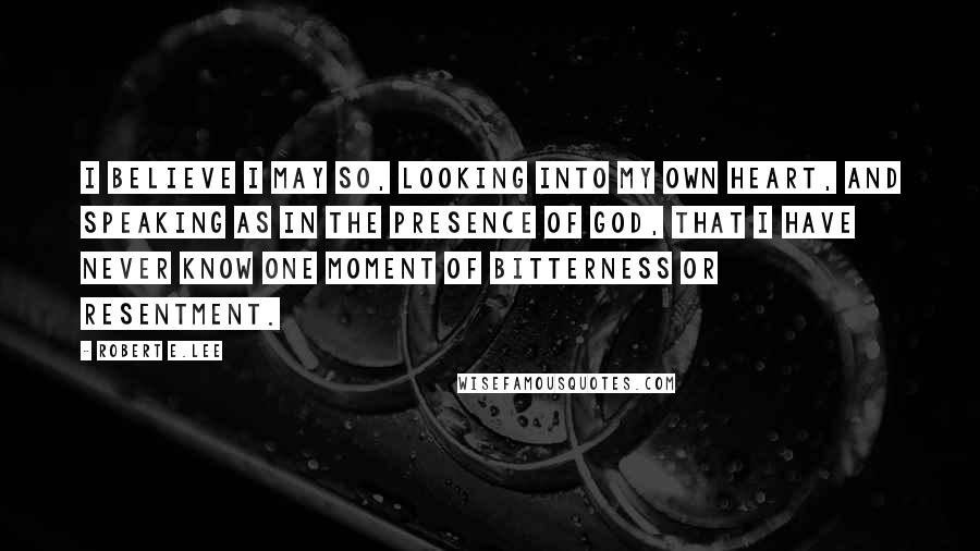 Robert E.Lee Quotes: I believe I may so, looking into my own heart, and speaking as in the presence of God, that I have never know one moment of bitterness or resentment.