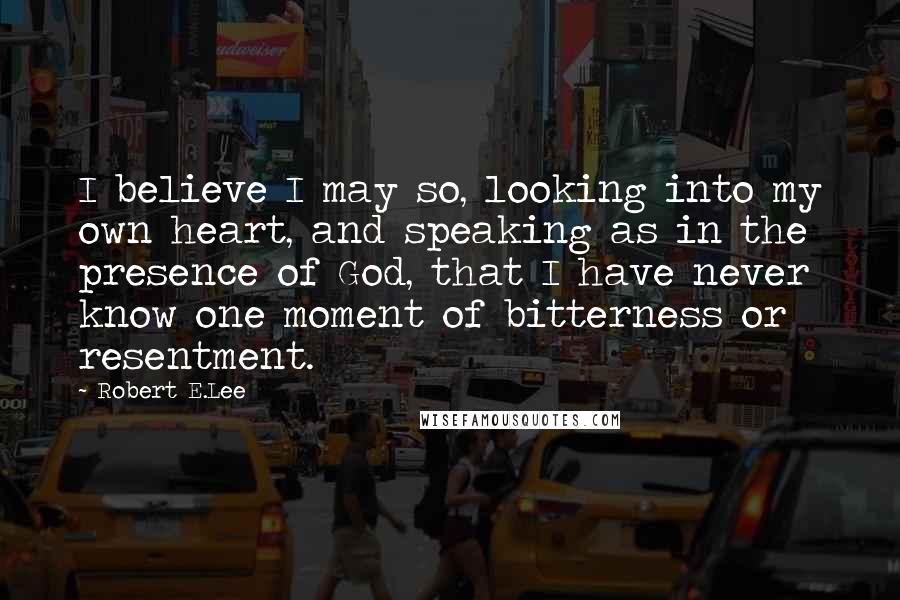 Robert E.Lee Quotes: I believe I may so, looking into my own heart, and speaking as in the presence of God, that I have never know one moment of bitterness or resentment.