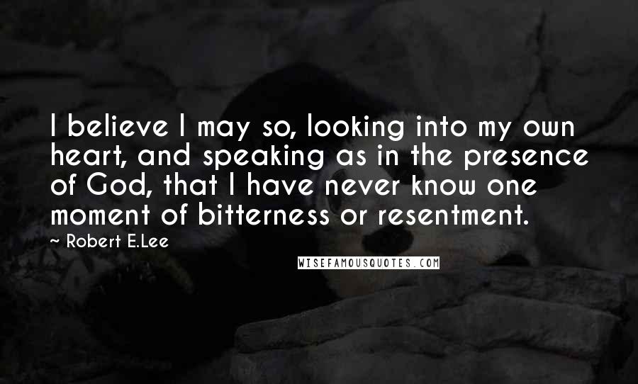 Robert E.Lee Quotes: I believe I may so, looking into my own heart, and speaking as in the presence of God, that I have never know one moment of bitterness or resentment.