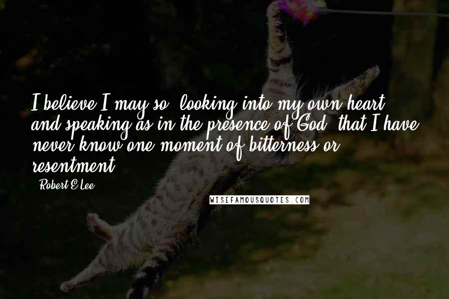 Robert E.Lee Quotes: I believe I may so, looking into my own heart, and speaking as in the presence of God, that I have never know one moment of bitterness or resentment.