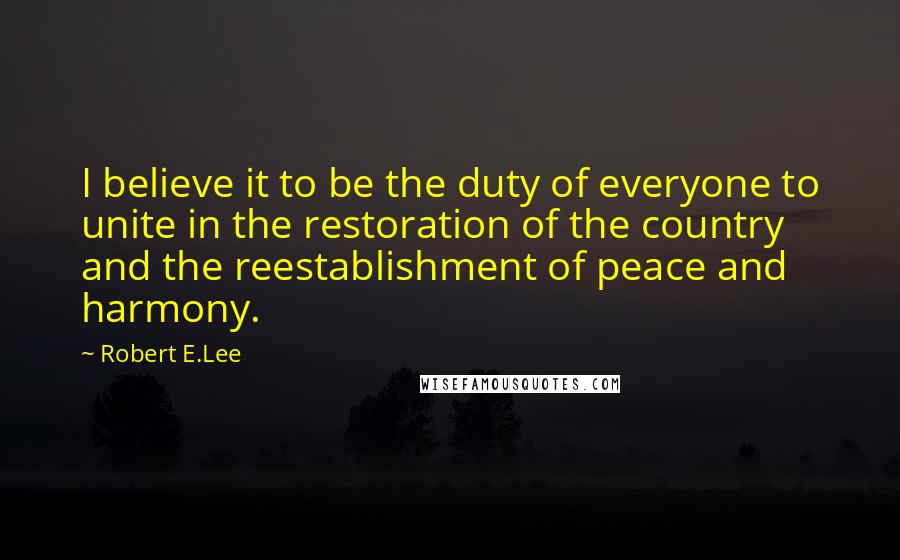 Robert E.Lee Quotes: I believe it to be the duty of everyone to unite in the restoration of the country and the reestablishment of peace and harmony.