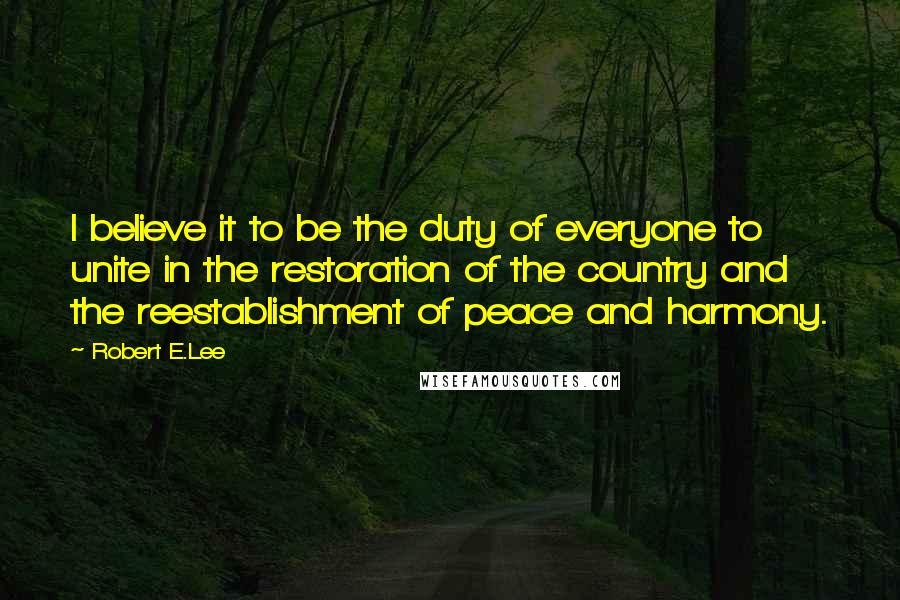 Robert E.Lee Quotes: I believe it to be the duty of everyone to unite in the restoration of the country and the reestablishment of peace and harmony.