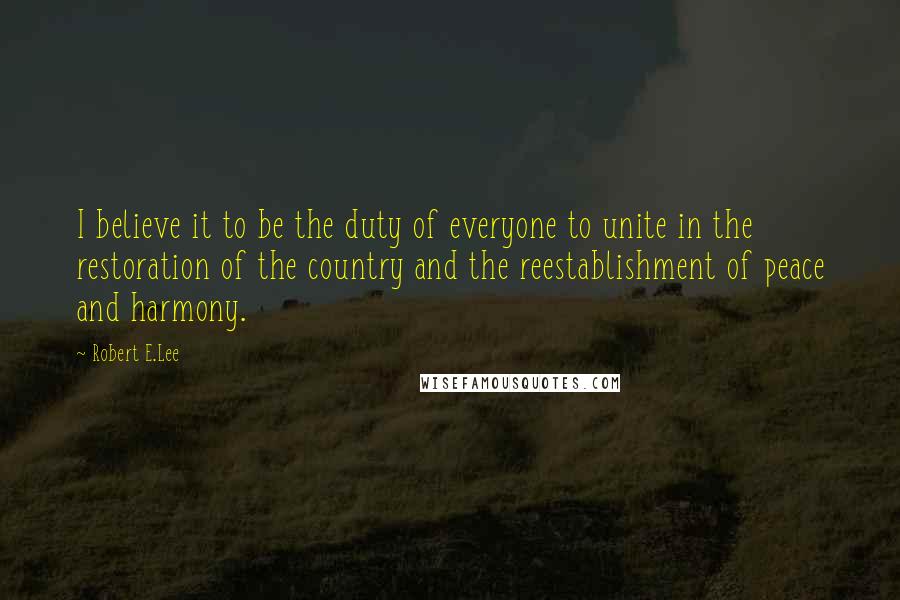 Robert E.Lee Quotes: I believe it to be the duty of everyone to unite in the restoration of the country and the reestablishment of peace and harmony.