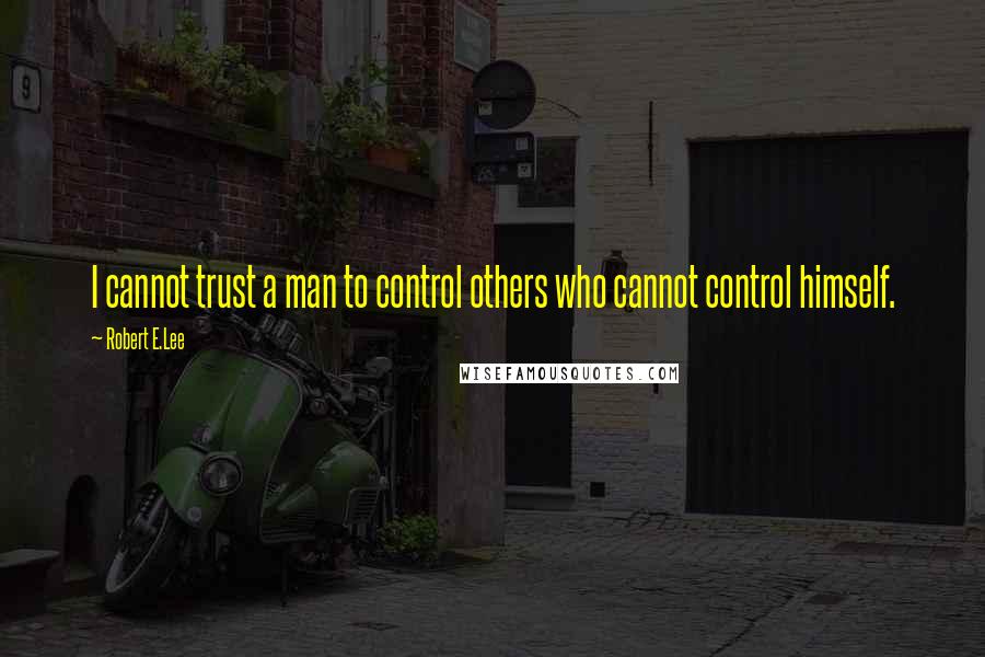 Robert E.Lee Quotes: I cannot trust a man to control others who cannot control himself.