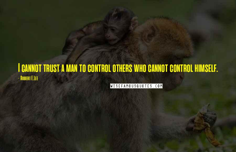 Robert E.Lee Quotes: I cannot trust a man to control others who cannot control himself.