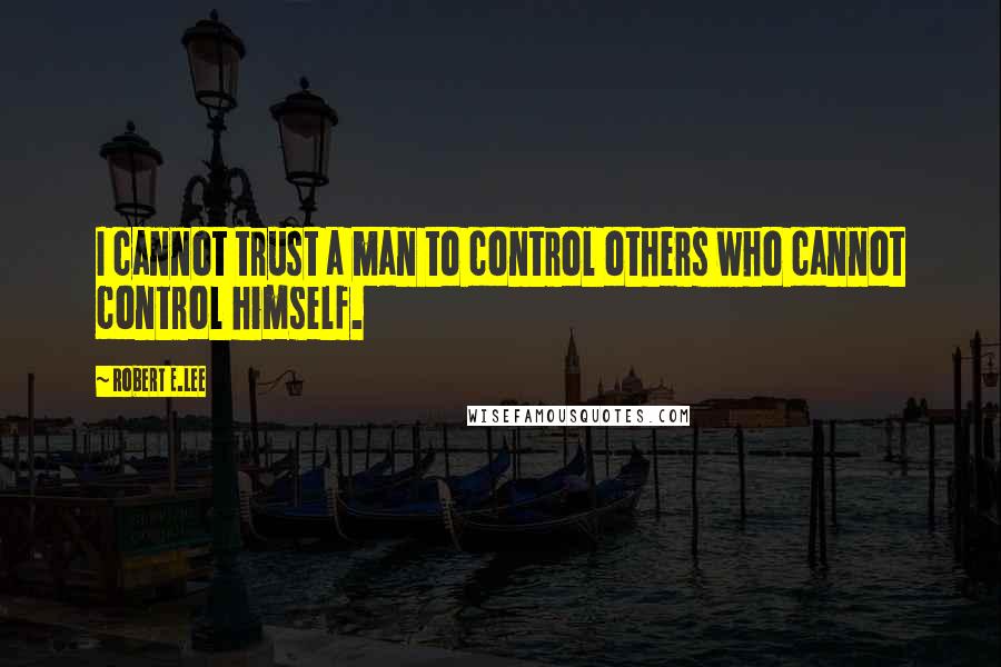 Robert E.Lee Quotes: I cannot trust a man to control others who cannot control himself.