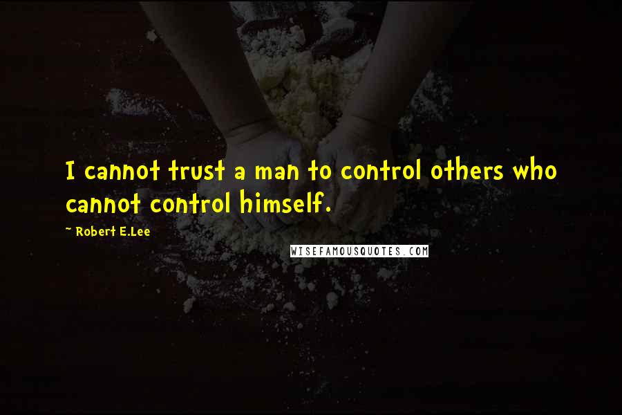 Robert E.Lee Quotes: I cannot trust a man to control others who cannot control himself.