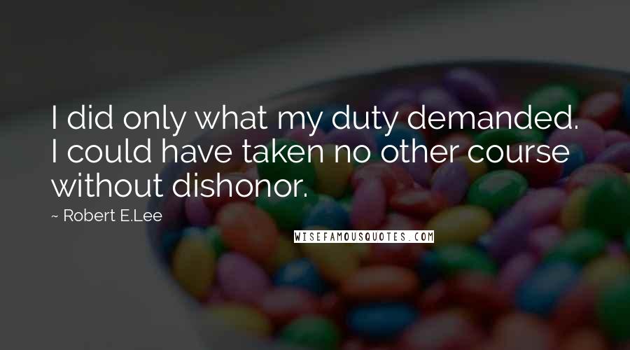 Robert E.Lee Quotes: I did only what my duty demanded. I could have taken no other course without dishonor.