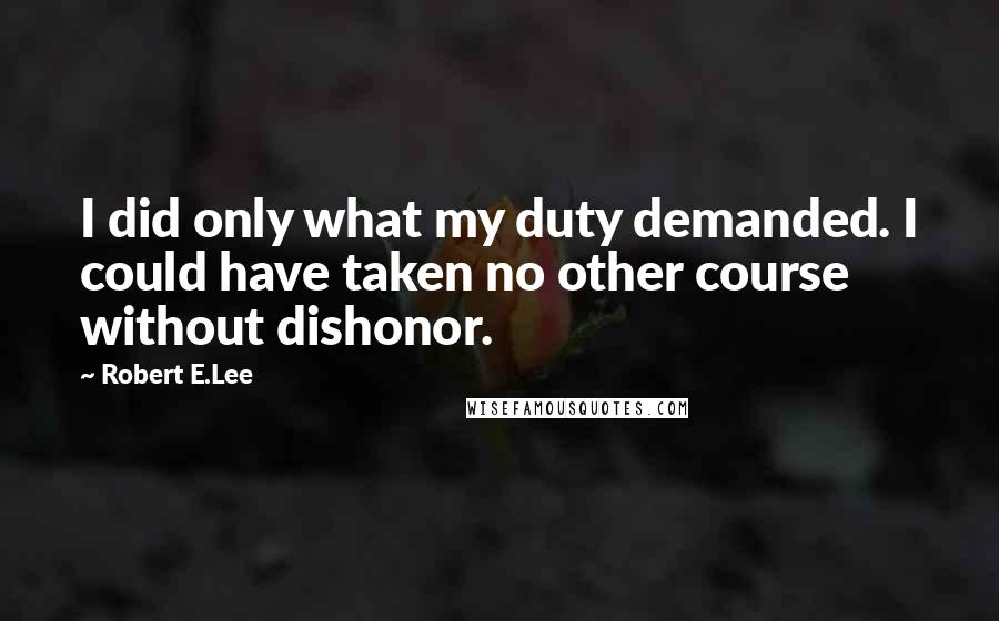 Robert E.Lee Quotes: I did only what my duty demanded. I could have taken no other course without dishonor.