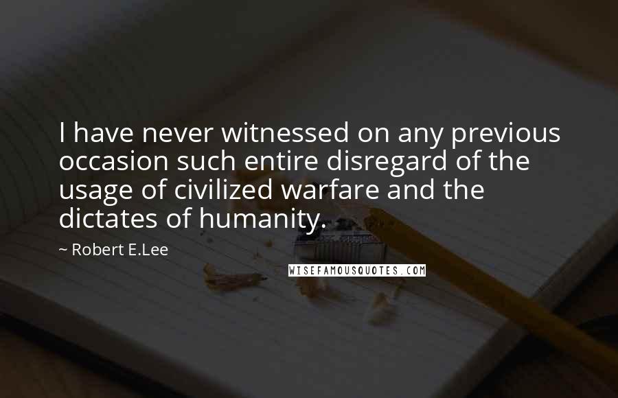 Robert E.Lee Quotes: I have never witnessed on any previous occasion such entire disregard of the usage of civilized warfare and the dictates of humanity.