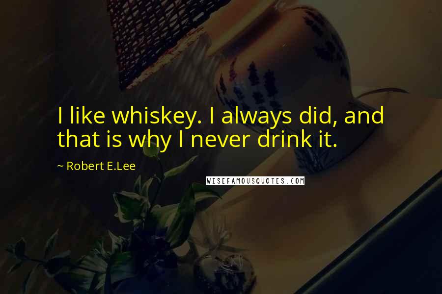 Robert E.Lee Quotes: I like whiskey. I always did, and that is why I never drink it.