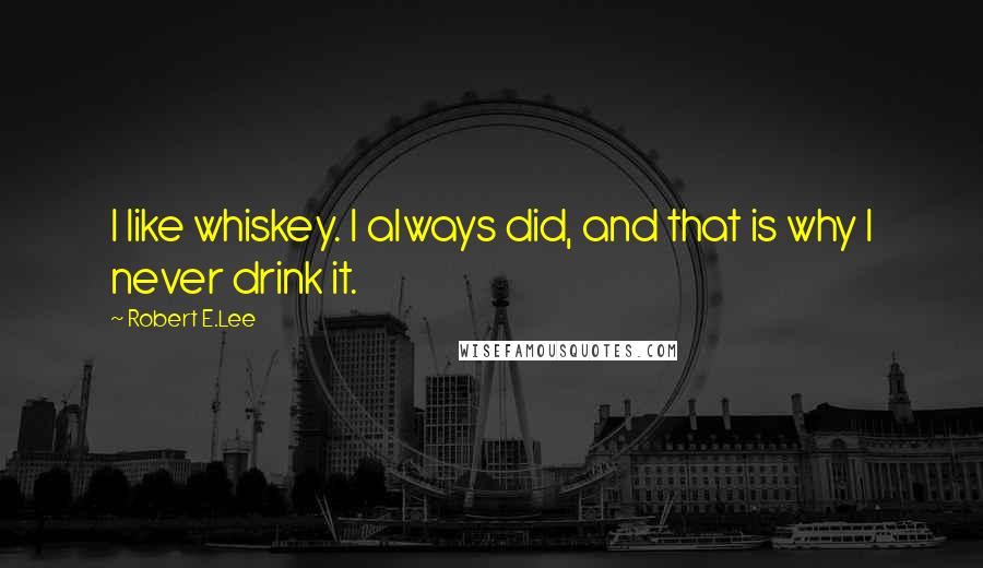 Robert E.Lee Quotes: I like whiskey. I always did, and that is why I never drink it.