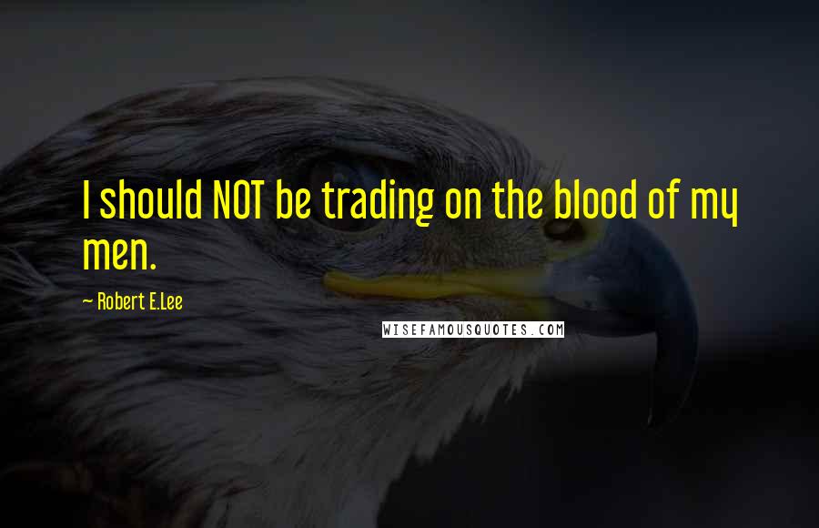 Robert E.Lee Quotes: I should NOT be trading on the blood of my men.