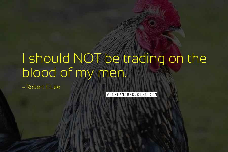 Robert E.Lee Quotes: I should NOT be trading on the blood of my men.