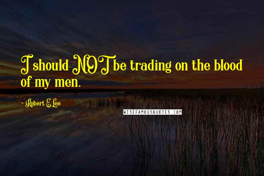 Robert E.Lee Quotes: I should NOT be trading on the blood of my men.