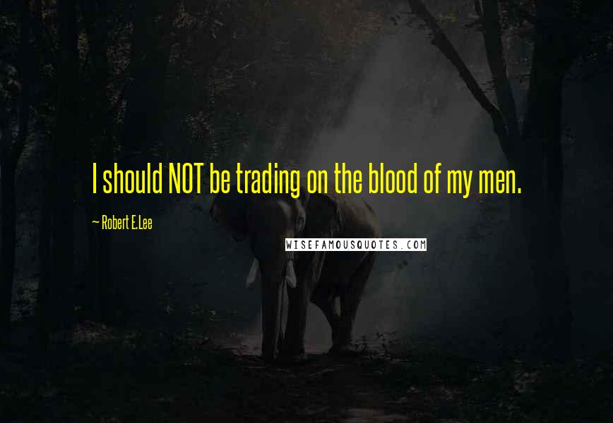 Robert E.Lee Quotes: I should NOT be trading on the blood of my men.