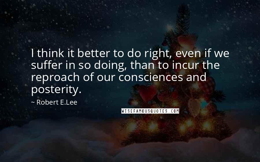 Robert E.Lee Quotes: I think it better to do right, even if we suffer in so doing, than to incur the reproach of our consciences and posterity.