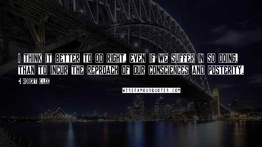 Robert E.Lee Quotes: I think it better to do right, even if we suffer in so doing, than to incur the reproach of our consciences and posterity.