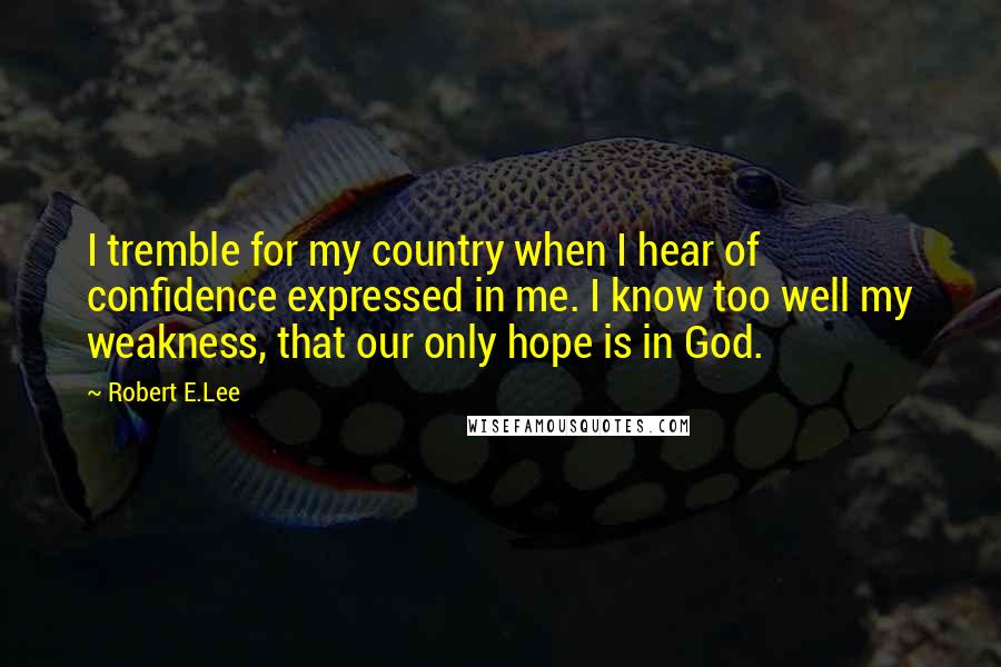 Robert E.Lee Quotes: I tremble for my country when I hear of confidence expressed in me. I know too well my weakness, that our only hope is in God.